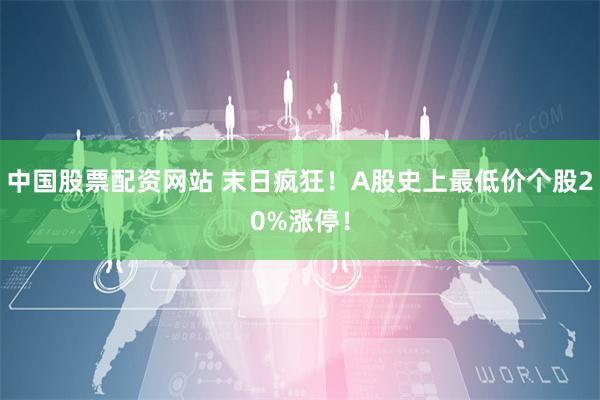 中国股票配资网站 末日疯狂！A股史上最低价个股20%涨停！