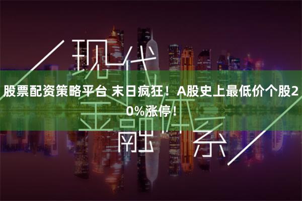 股票配资策略平台 末日疯狂！A股史上最低价个股20%涨停！