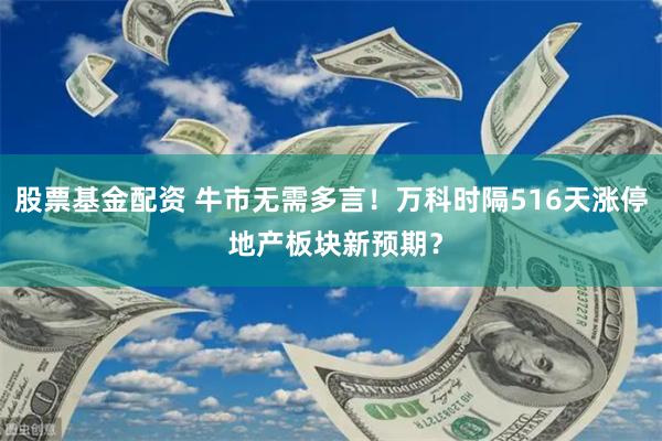 股票基金配资 牛市无需多言！万科时隔516天涨停 地产板块新预期？