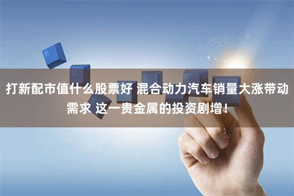 打新配市值什么股票好 混合动力汽车销量大涨带动需求 这一贵金属的投资剧增！