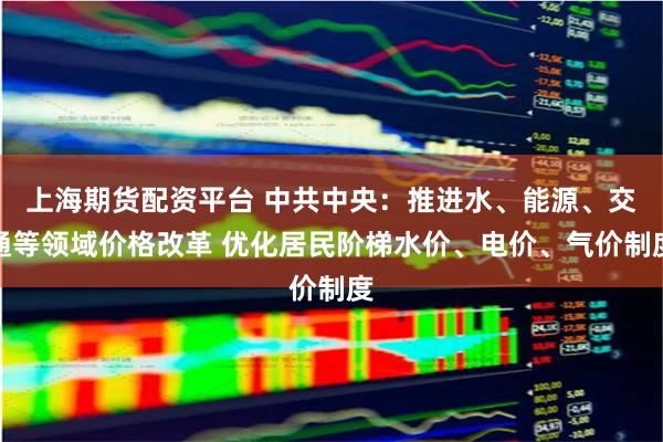 上海期货配资平台 中共中央：推进水、能源、交通等领域价格改革 优化居民阶梯水价、电价、气价制度