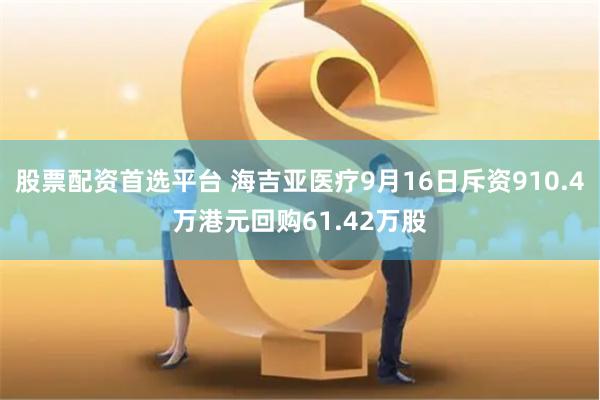 股票配资首选平台 海吉亚医疗9月16日斥资910.4万港元回购61.42万股