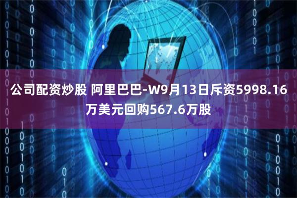 公司配资炒股 阿里巴巴-W9月13日斥资5998.16万美元回购567.6万股