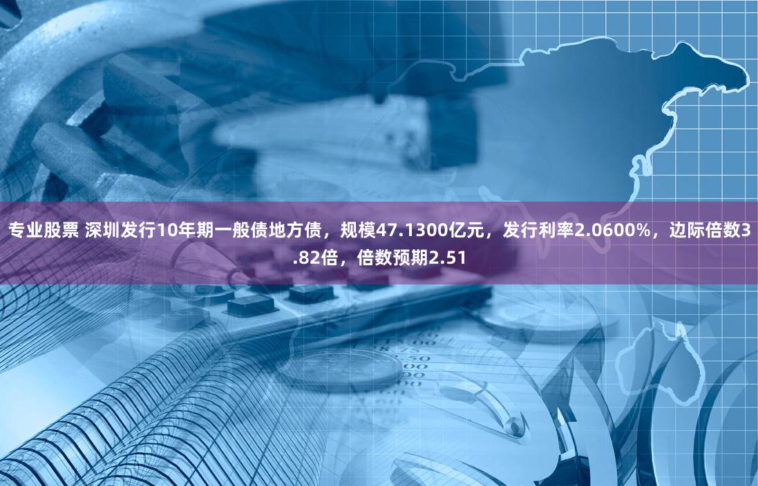 专业股票 深圳发行10年期一般债地方债，规模47.1300亿元，发行利率2.0600%，边际倍数3.82倍，倍数预期2.51