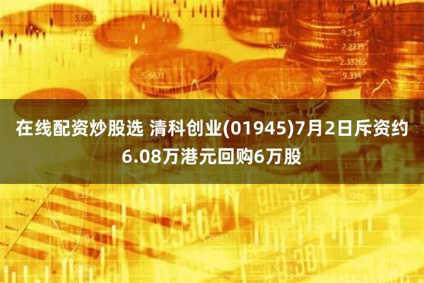 在线配资炒股选 清科创业(01945)7月2日斥资约6.08万港元回购6万股