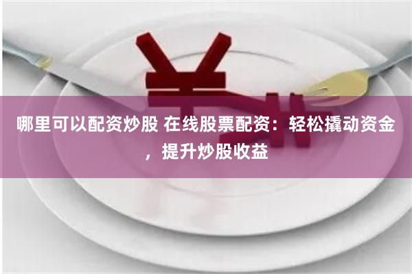 哪里可以配资炒股 在线股票配资：轻松撬动资金，提升炒股收益