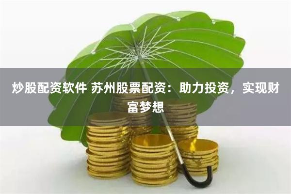 炒股配资软件 苏州股票配资：助力投资，实现财富梦想