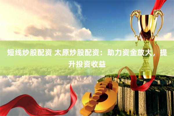 短线炒股配资 太原炒股配资：助力资金放大，提升投资收益