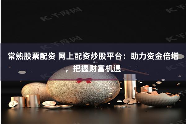 常熟股票配资 网上配资炒股平台：助力资金倍增，把握财富机遇