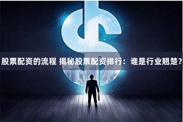 股票配资的流程 揭秘股票配资排行：谁是行业翘楚？