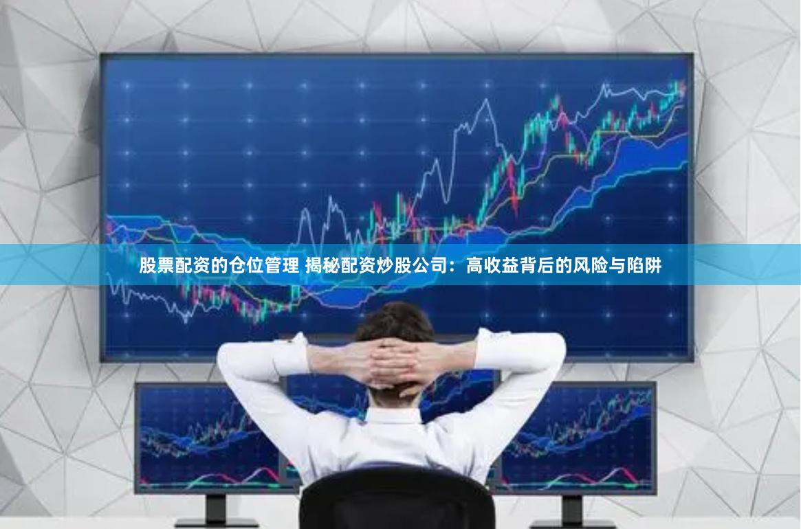 股票配资的仓位管理 揭秘配资炒股公司：高收益背后的风险与陷阱