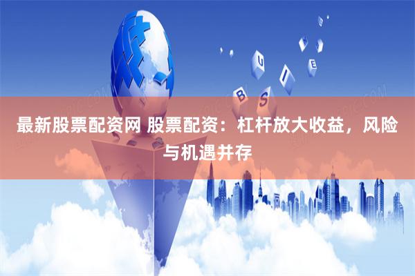 最新股票配资网 股票配资：杠杆放大收益，风险与机遇并存