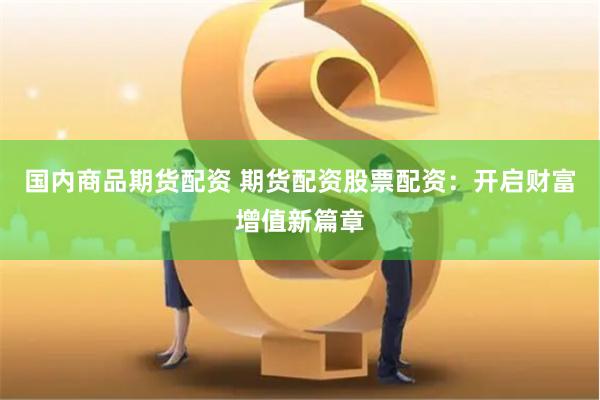 国内商品期货配资 期货配资股票配资：开启财富增值新篇章