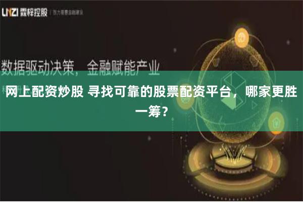 网上配资炒股 寻找可靠的股票配资平台，哪家更胜一筹？