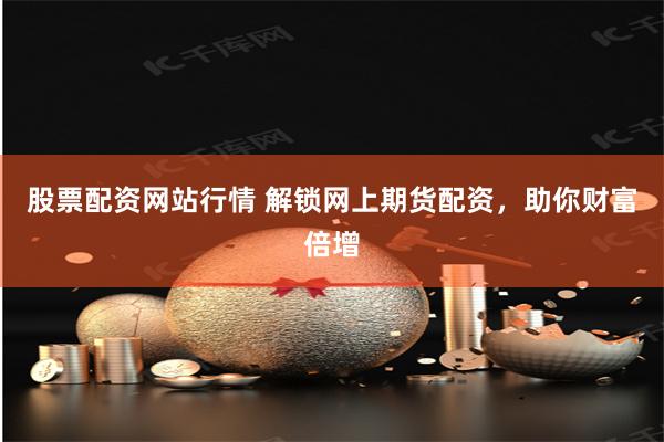 股票配资网站行情 解锁网上期货配资，助你财富倍增