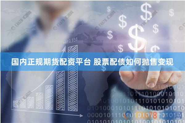 国内正规期货配资平台 股票配债如何抛售变现