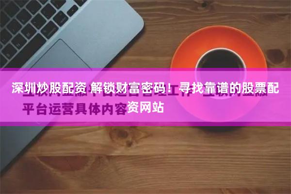 深圳炒股配资 解锁财富密码！寻找靠谱的股票配资网站
