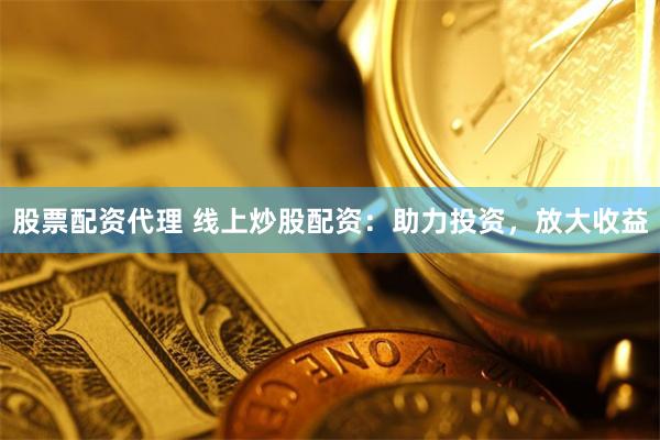 股票配资代理 线上炒股配资：助力投资，放大收益