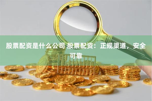 股票配资是什么公司 股票配资：正规渠道，安全可靠