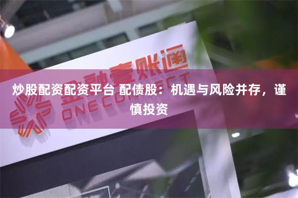 炒股配资配资平台 配债股：机遇与风险并存，谨慎投资