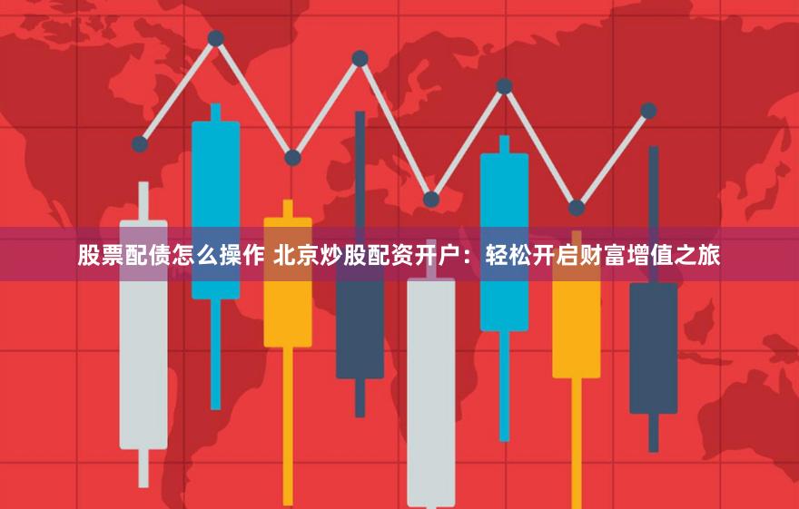 股票配债怎么操作 北京炒股配资开户：轻松开启财富增值之旅