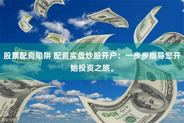 股票配资陷阱 配资实盘炒股开户：一步步指导您开始投资之旅。