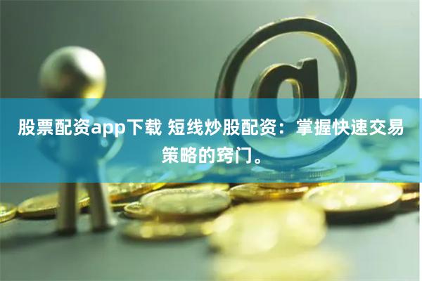 股票配资app下载 短线炒股配资：掌握快速交易策略的窍门。