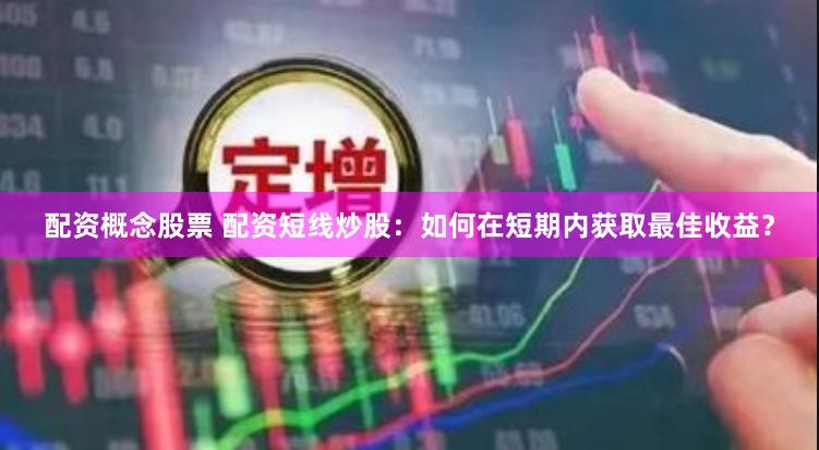配资概念股票 配资短线炒股：如何在短期内获取最佳收益？