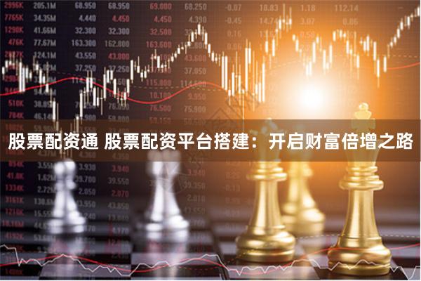 股票配资通 股票配资平台搭建：开启财富倍增之路