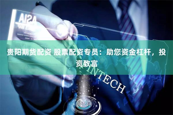 贵阳期货配资 股票配资专员：助您资金杠杆，投资致富