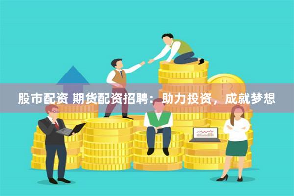 股市配资 期货配资招聘：助力投资，成就梦想