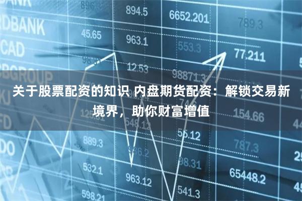 关于股票配资的知识 内盘期货配资：解锁交易新境界，助你财富增值