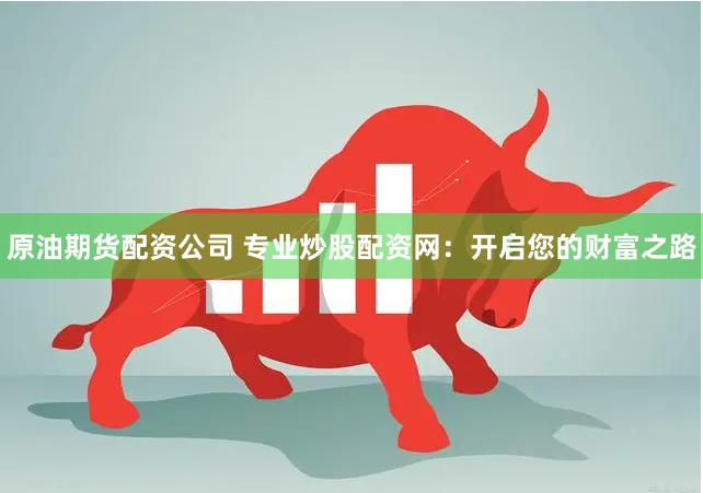 原油期货配资公司 专业炒股配资网：开启您的财富之路