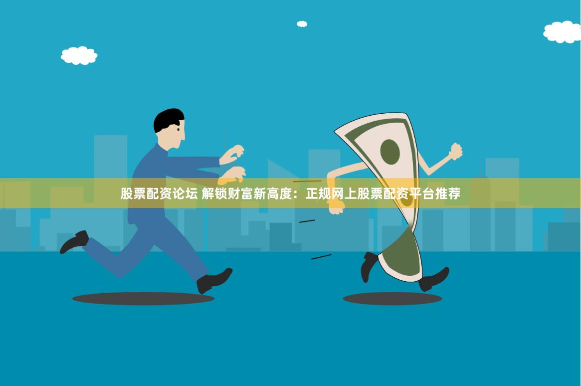 股票配资论坛 解锁财富新高度：正规网上股票配资平台推荐