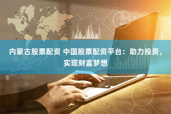 内蒙古股票配资 中国股票配资平台：助力投资，实现财富梦想