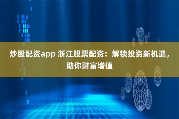 炒股配资app 浙江股票配资：解锁投资新机遇，助你财富增值