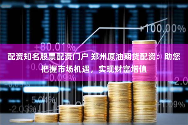 配资知名股票配资门户 郑州原油期货配资：助您把握市场机遇，实现财富增值