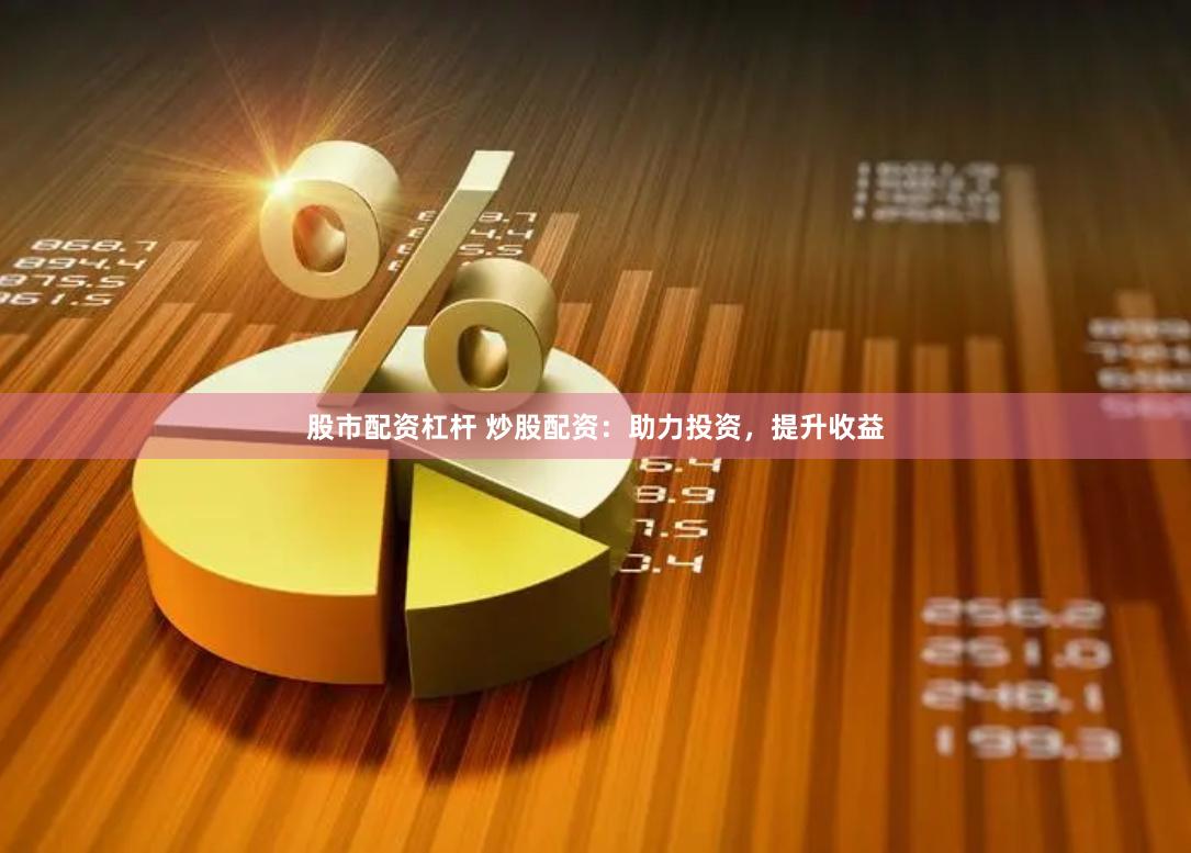 股市配资杠杆 炒股配资：助力投资，提升收益