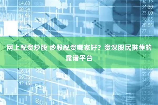 网上配资炒股 炒股配资哪家好？资深股民推荐的靠谱平台