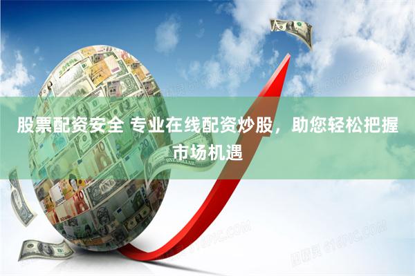 股票配资安全 专业在线配资炒股，助您轻松把握市场机遇