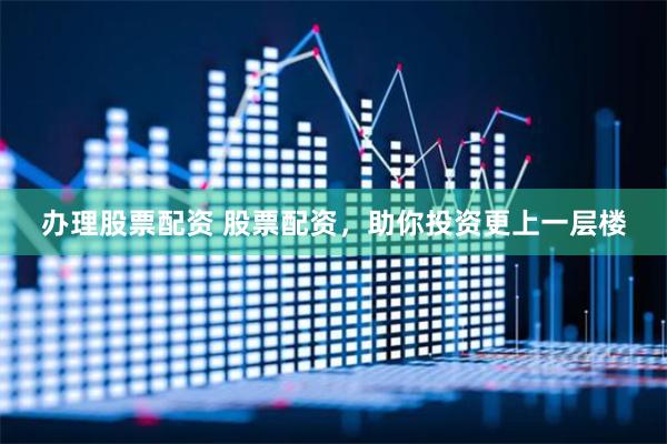 办理股票配资 股票配资，助你投资更上一层楼
