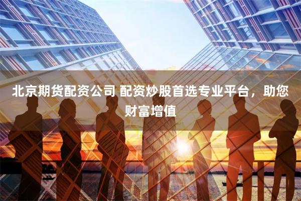 北京期货配资公司 配资炒股首选专业平台，助您财富增值