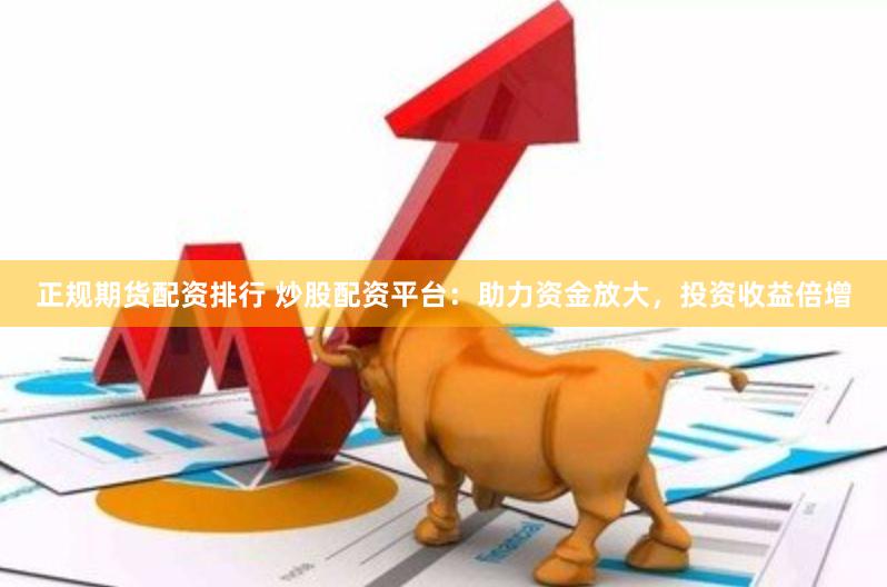 正规期货配资排行 炒股配资平台：助力资金放大，投资收益倍增