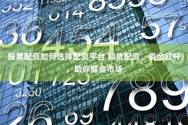 股票配资如何选择配资平台 期货配资，资金杠杆，助你掘金市场