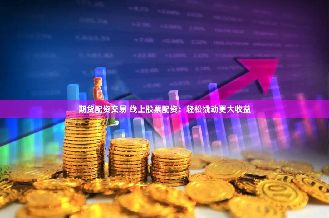 期货配资交易 线上股票配资：轻松撬动更大收益
