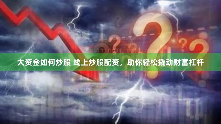 大资金如何炒股 线上炒股配资，助你轻松撬动财富杠杆