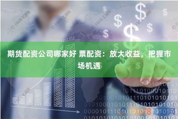期货配资公司哪家好 票配资：放大收益，把握市场机遇