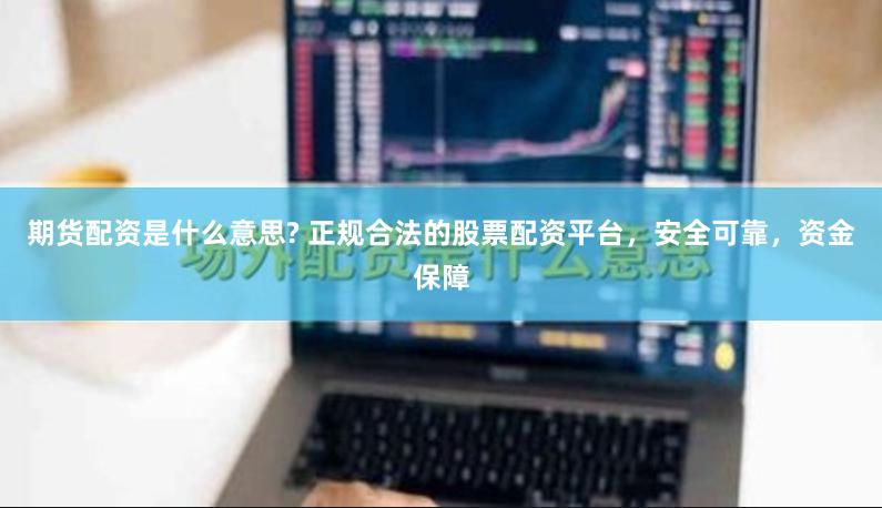 期货配资是什么意思? 正规合法的股票配资平台，安全可靠，资金保障