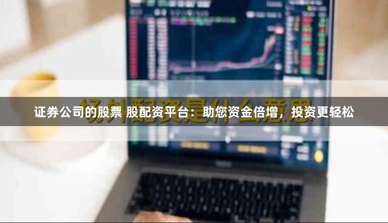 证券公司的股票 股配资平台：助您资金倍增，投资更轻松