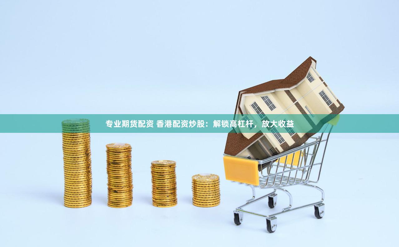 专业期货配资 香港配资炒股：解锁高杠杆，放大收益